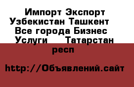 Импорт-Экспорт Узбекистан Ташкент  - Все города Бизнес » Услуги   . Татарстан респ.